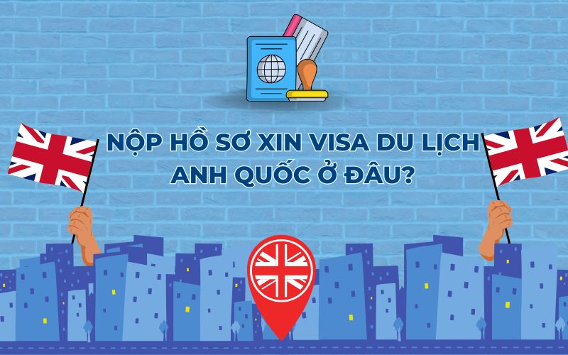 Nộp hồ sơ xin visa du lịch Anh Quốc ở đâu