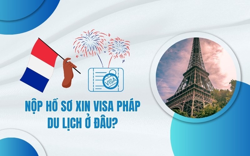 hồ sơ xin visa du lịch pháp​ nộp ở đâu